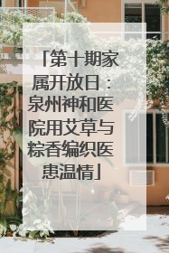 第十期家属开放日：泉州神和医院用艾草与粽香编织医患温情