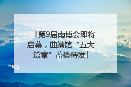 第9届南博会即将启幕，曲靖馆“五大篇章”蓄势待发