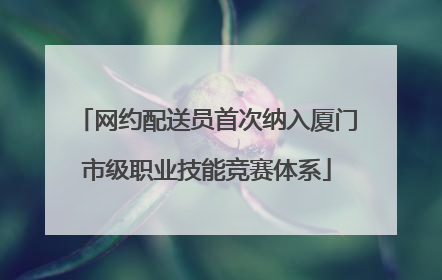 网约配送员首次纳入厦门市级职业技能竞赛体系