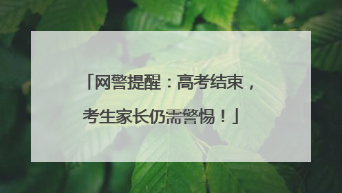 网警提醒：高考结束，考生家长仍需警惕！