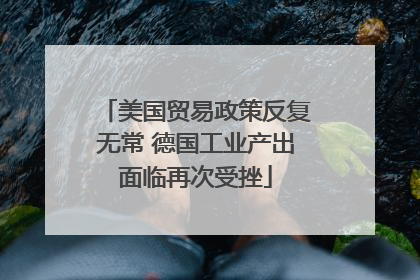 美国贸易政策反复无常 德国工业产出面临再次受挫