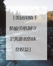 美团用骑手防疲劳机制守卫奔波者的休息权益
