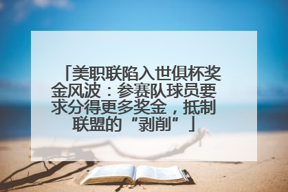 美职联陷入世俱杯奖金风波：参赛队球员要求分得更多奖金，抵制联盟的“剥削”
