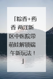 粽香+药香 两江新区中医院带萌娃解锁端午新玩法！