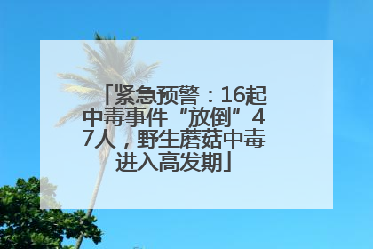 紧急预警：16起中毒事件“放倒”47人，野生蘑菇中毒进入高发期
