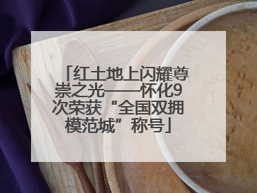 红土地上闪耀尊崇之光——怀化9次荣获“全国双拥模范城”称号