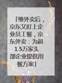 继外卖后，京东又盯上企业员工餐，京东外卖：为超1.5万家头部企业提供用餐方案
