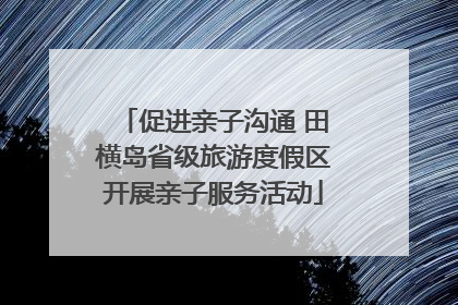 促进亲子沟通 田横岛省级旅游度假区开展亲子服务活动