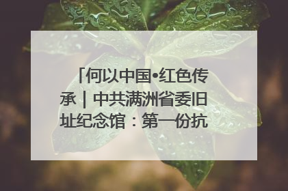 何以中国•红色传承｜中共满洲省委旧址纪念馆：第一份抗日宣言在这里发出