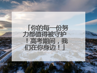 你的每一份努力都值得被守护！高考期间，我们在你身边！