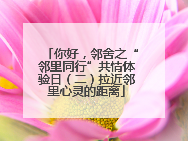 你好，邻舍之“邻里同行”共情体验日（二）拉近邻里心灵的距离