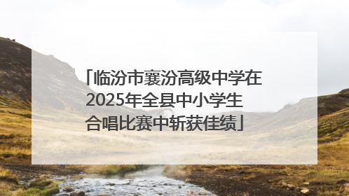 临汾市襄汾高级中学在2025年全县中小学生合唱比赛中斩获佳绩