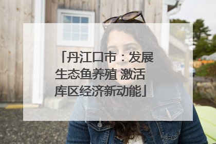 丹江口市：发展生态鱼养殖 激活库区经济新动能