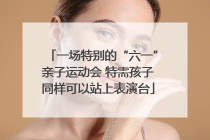 一场特别的“六一”亲子运动会 特需孩子同样可以站上表演台