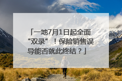 一地7月1日起全面“双录”！保险销售误导能否就此终结？