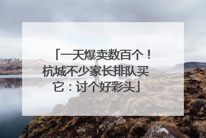 一天爆卖数百个！杭城不少家长排队买它：讨个好彩头