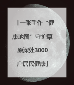 一张手作“健康地图”守护草原深处3000户居民健康
