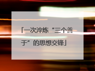 一次淬炼“三个善于”的思想交锋