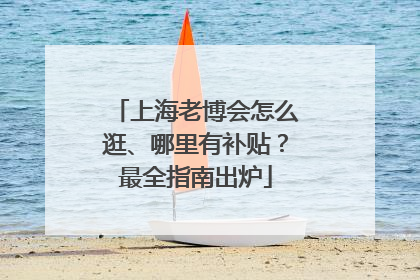 上海老博会怎么逛、哪里有补贴？最全指南出炉