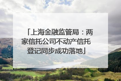 上海金融监管局：两家信托公司不动产信托登记同步成功落地