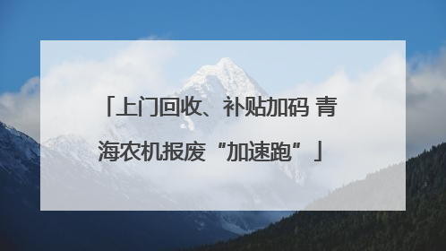 上门回收、补贴加码 青海农机报废“加速跑”