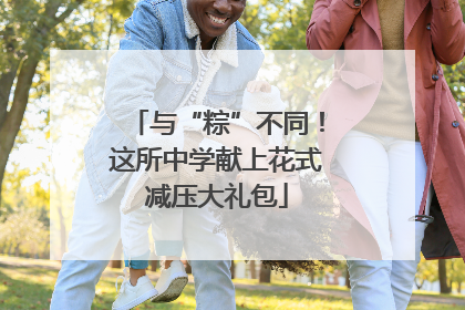 与“粽”不同！这所中学献上花式减压大礼包