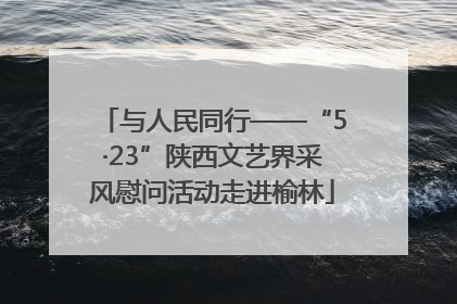 与人民同行——“5·23”陕西文艺界采风慰问活动走进榆林