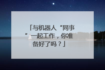 与机器人“同事”一起工作，你准备好了吗？