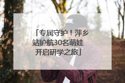 专属守护！萍乡站护航30名萌娃开启研学之旅