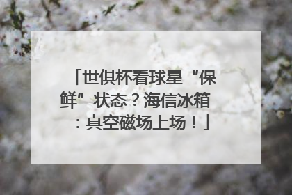 世俱杯看球星“保鲜”状态？海信冰箱：真空磁场上场！
