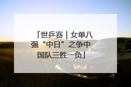 世乒赛｜女单八强“中日”之争中国队三胜一负