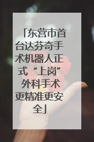 东营市首台达芬奇手术机器人正式“上岗” 外科手术更精准更安全