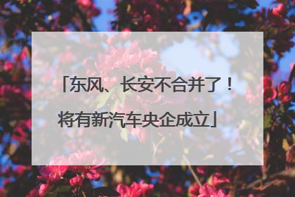 东风、长安不合并了！将有新汽车央企成立