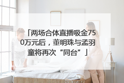 两场合体直播吸金750万元后，董明珠与孟羽童将再次“同台”