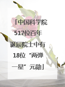 中国科学院517位百年诞辰院士中有18位“两弹一星”元勋