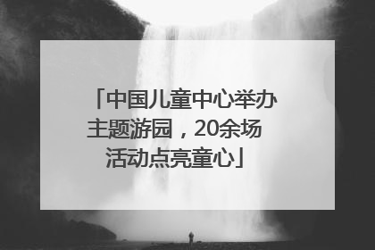 中国儿童中心举办主题游园，20余场活动点亮童心