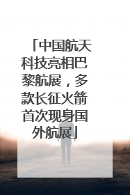 中国航天科技亮相巴黎航展，多款长征火箭首次现身国外航展