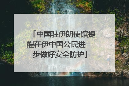 中国驻伊朗使馆提醒在伊中国公民进一步做好安全防护