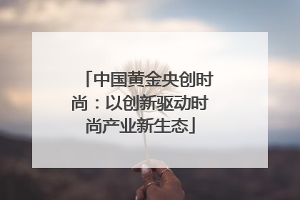 中国黄金央创时尚：以创新驱动时尚产业新生态