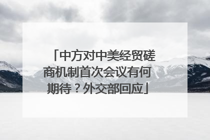 中方对中美经贸磋商机制首次会议有何期待？外交部回应