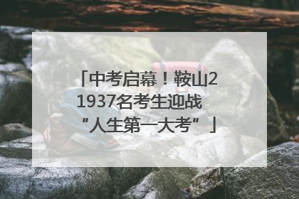 中考启幕！鞍山21937名考生迎战“人生第一大考”