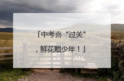 中考喜“过关”，鲜花赠少年！