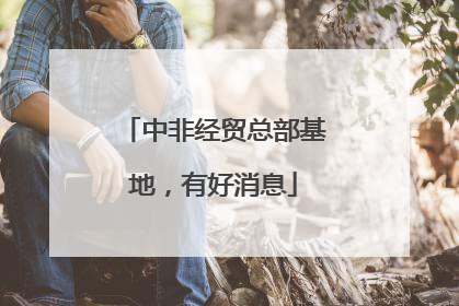 中非经贸总部基地，有好消息