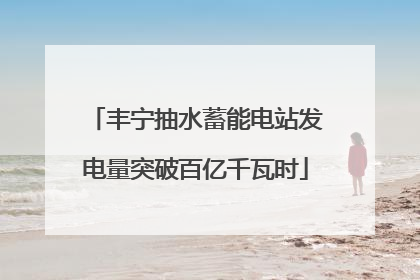 丰宁抽水蓄能电站发电量突破百亿千瓦时