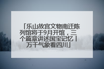 乐山故宫文物南迁陈列馆将于9月开馆，三个篇章讲述国宝记忆丨万千气象看四川