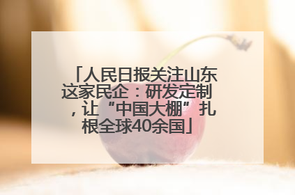 人民日报关注山东这家民企：研发定制，让“中国大棚”扎根全球40余国