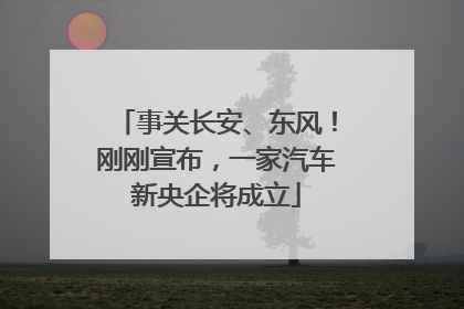 事关长安、东风！刚刚宣布，一家汽车新央企将成立