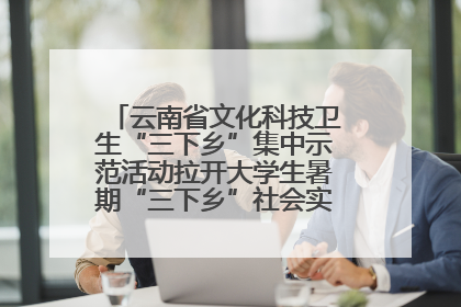 云南省文化科技卫生“三下乡”集中示范活动拉开大学生暑期“三下乡”社会实践活动序幕