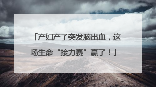 产妇产子突发脑出血，这场生命“接力赛”赢了！