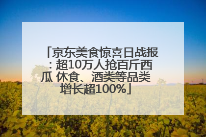 京东美食惊喜日战报：超10万人抢百斤西瓜 休食、酒类等品类增长超100%